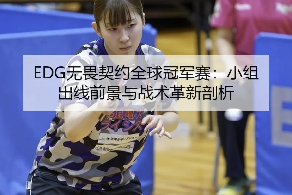 EDG无畏契约全球冠军赛：小组出线前景与战术革新剖析