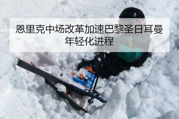 恩里克中场改革加速巴黎圣日耳曼年轻化进程