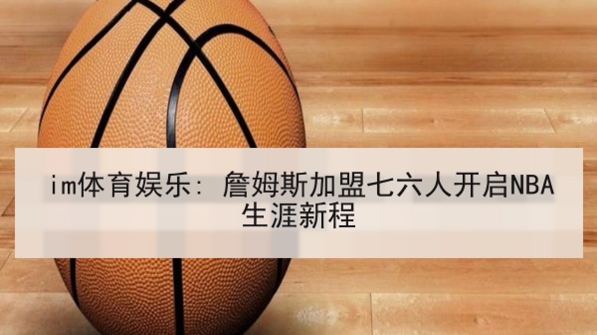im体育娱乐: 詹姆斯加盟七六人开启NBA生涯新程