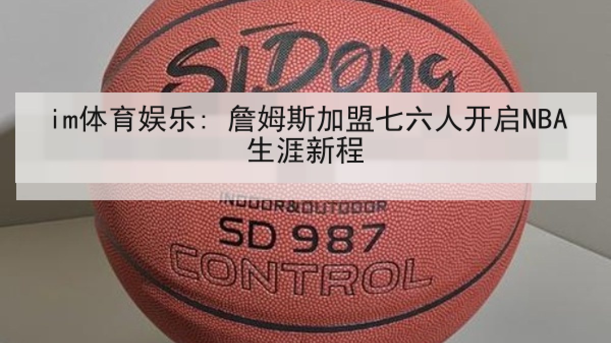 im体育娱乐: 詹姆斯加盟七六人开启NBA生涯新程
