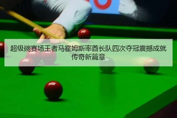超级碗赛场王者马霍姆斯率酋长队四次夺冠震撼成就传奇新篇章