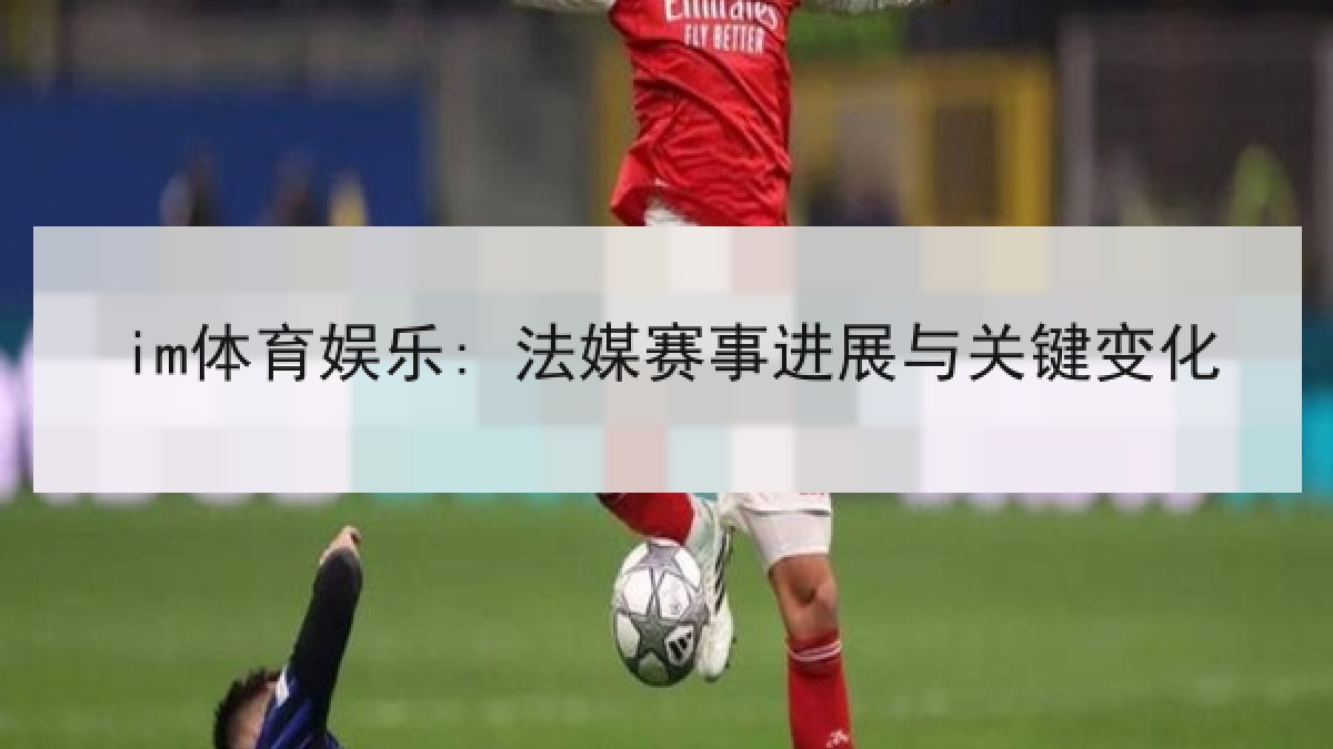 im体育娱乐: 法媒赛事进展与关键变化 im体育娱乐: 法媒赛事进展与关键变化