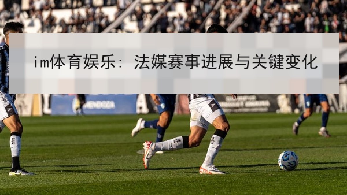 im体育娱乐: 法媒赛事进展与关键变化