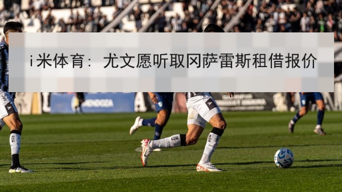 i米体育: 尤文愿听取冈萨雷斯租借报价