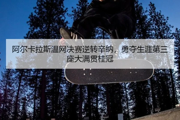 阿尔卡拉斯温网决赛逆转辛纳，勇夺生涯第三座大满贯桂冠