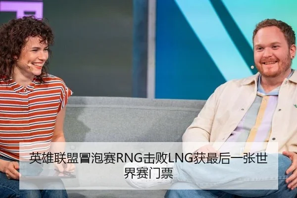 英雄联盟冒泡赛RNG击败LNG获最后一张世界赛门票