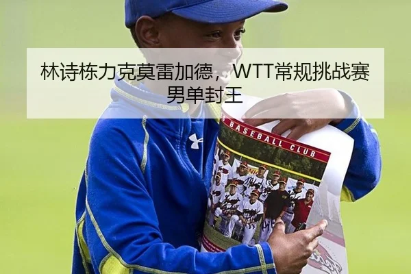 林诗栋力克莫雷加德，WTT常规挑战赛男单封王