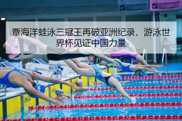 覃海洋蛙泳三冠王再破亚洲纪录，游泳世界杯见证中国力量