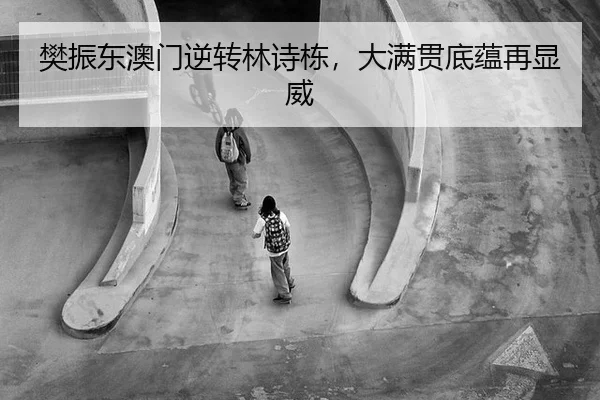 樊振东澳门逆转林诗栋，大满贯底蕴再显威