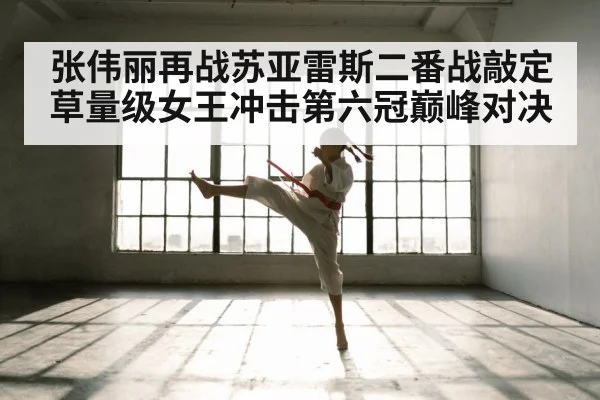 张伟丽再战苏亚雷斯二番战敲定草量级女王冲击第六冠巅峰对决