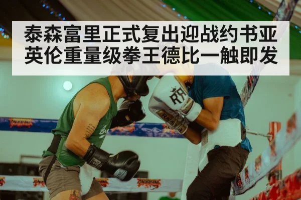 泰森富里正式复出迎战约书亚英伦重量级拳王德比一触即发